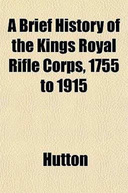 A Brief History of the Kings Royal Rifle Corps, 1755 To 1915 A Brief History of the Kings Royal Rifle Corps, 1755 To 1915