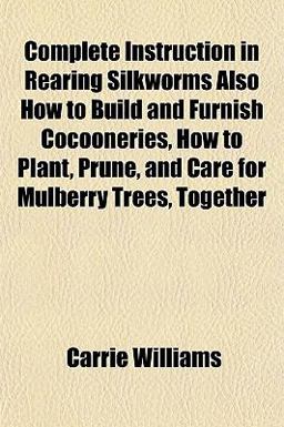 Complete Instruction in Rearing Silkworms Also How to Build and Furnish Cocooneries, How to Plant, Prune, and Care for Mulberry Trees, Together Complete Instruction in Rearing Silkworms Also How to Build and Furnish Cocooneries, How to Plant, Prune, and Care for Mulberry Trees, Together