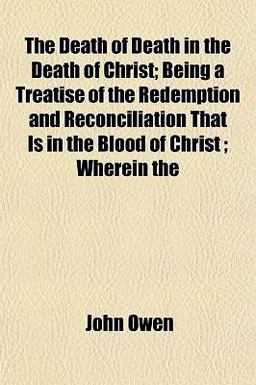 The Death of Death in the Death of Christ; Being a Treatise of the Redemption and Reconciliation That Is in the Blood of Christ; Wherein