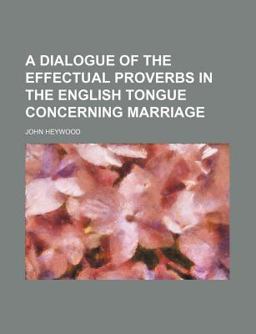 A Dialogue of the Effectual Proverbs in the English Tongue Concerning Marriage