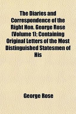 The Diaries and Correspondence of the Right Hon George Rose; Containing Original Letters of the Most Distinguished Statesmen of His