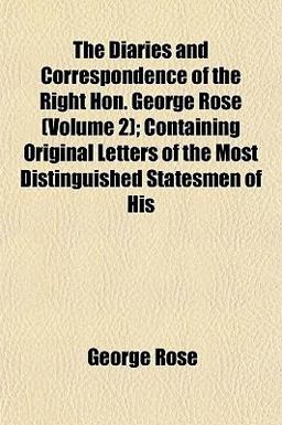 The Diaries and Correspondence of the Right Hon George Rose; Containing Original Letters of the Most Distinguished Statesmen of His