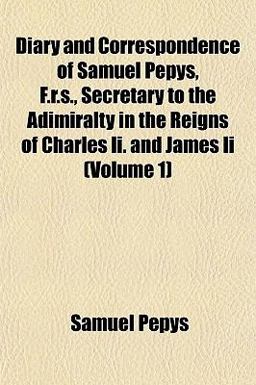 Diary and Correspondence of Samuel Pepys, F R S , Secretary to the Adimiralty in the Reigns of Charles II and James II