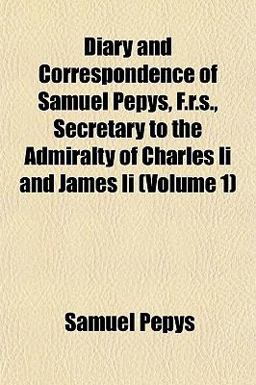Diary and Correspondence of Samuel Pepys, F R S , Secretary to the Admiralty of Charles II and James II