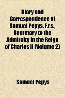 Diary and Correspondence of Samuel Pepys, F R S , Secretary to the Admiralty in the Reign of Charles II