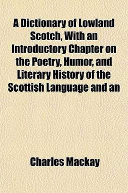 An A Dictionary of Lowland Scotch, with an Introductory Chapter on the Poetry, Humor, and Literary History of the Scottish Language And