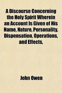 A Discourse Concerning the Holy Spirit Wherein an Account Is Given of His Name, Nature, Personality, Dispensation, Operations, and Effects