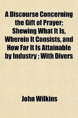 A Discourse Concerning the Gift of Prayer; Shewing What It Is, Wherein It Consists, and How Far It Is Attainable by Industry; with Divers