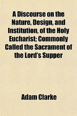 A Discourse on the Nature, Design, and Institution, of the Holy Eucharist; Commonly Called the Sacrament of the Lord's Supper