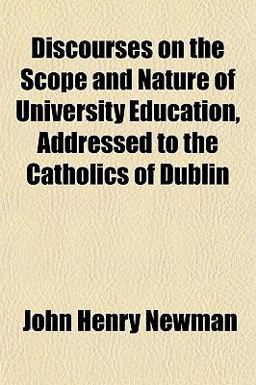 Discourses on the Scope and Nature of University Education, Addressed to the Catholics of Dublin