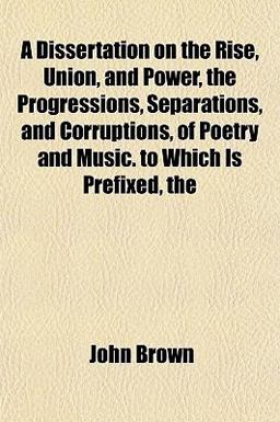 A Dissertation on the Rise, Union, and Power, the Progressions, Separations, and Corruptions, of Poetry and Music to Which Is Prefixed