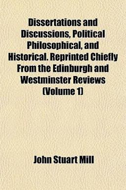 Dissertations and Discussions, Political Philosophical, and Historical Reprinted Chiefly from the Edinburgh and Westminster Reviews