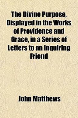 The Divine Purpose, Displayed in the Works of Providence and Grace, in a Series of Letters to an Inquiring Friend