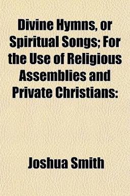 Divine Hymns, or Spiritual Songs; for the Use of Religious Assemblies and Private Christians