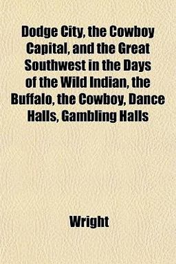 Dodge City, the Cowboy Capital, and the Great Southwest in the Days of the Wild Indian, the Buffalo, the Cowboy, Dance Halls, Gambling Halls