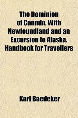The Dominion of Canada, with Newfoundland and an Excursion to Alaska Handbook for Travellers