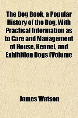 The Dog Book, a Popular History of the Dog, with Practical Information As to Care and Management of House, Kennel, and Exhibition Dogs (Volume The Dog Book, a Popular History of the Dog, with Practical Information As to Care and Management of House, Kennel, and Exhibition Dogs (Volume