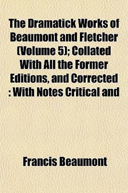 The Dramatick Works of Beaumont and Fletcher; Collated with All the Former Editions, and Corrected