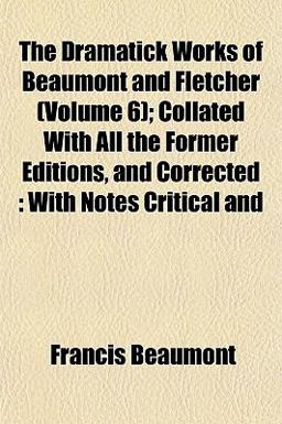 The Dramatick Works of Beaumont and Fletcher; Collated with All the Former Editions, and Corrected