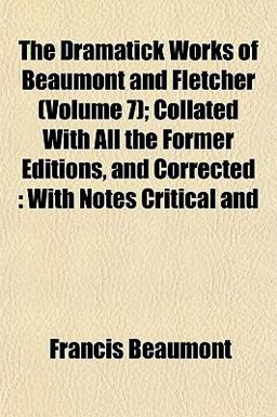 The Dramatick Works of Beaumont and Fletcher; Collated with All the Former Editions, and Corrected