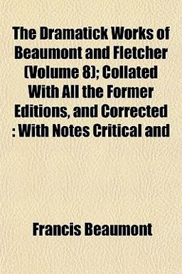 The Dramatick Works of Beaumont and Fletcher; Collated with All the Former Editions, and Corrected