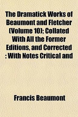 The Dramatick Works of Beaumont and Fletcher; Collated with All the Former Editions, and Corrected