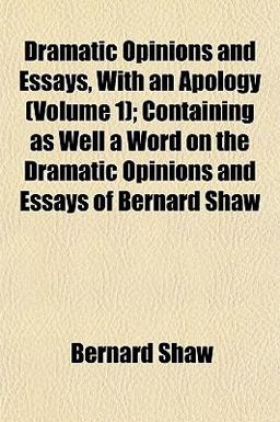Dramatic Opinions and Essays, with an Apology; Containing As Well a Word on the Dramatic Opinions and Essays of Bernard Shaw
