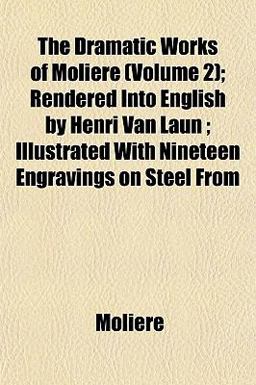 The Dramatic Works of Moliere; Rendered into English by Henri Van Laun; Illustrated with Nineteen Engravings on Steel From