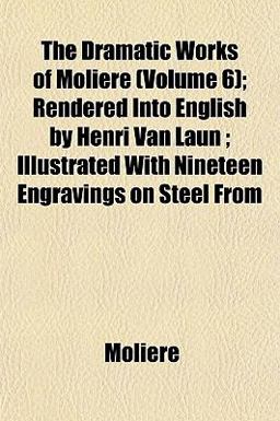 The Dramatic Works of Moliere; Rendered into English by Henri Van Laun; Illustrated with Nineteen Engravings on Steel From