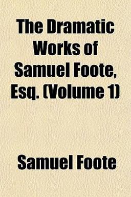 The Dramatic Works of Samuel Foote, Esq The Dramatic Works of Samuel Foote, Esq