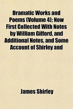 Dramatic Works and Poems; Now First Collected with Notes by William Gifford, and Additional Notes, and Some Account of Shirley And