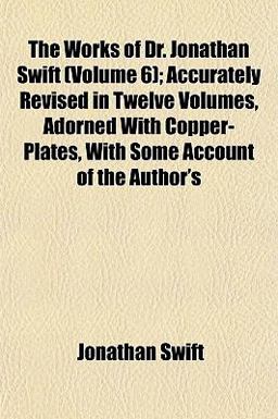 The Works of Dr Jonathan Swift; Accurately Revised in Twelve Volumes, Adorned with Copper-Plates, with Some Account of the Author's