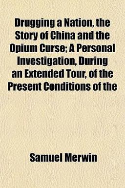 Drugging a Nation, the Story of China and the Opium Curse; a Personal Investigation, During an Extended Tour, of the Present Conditions Of