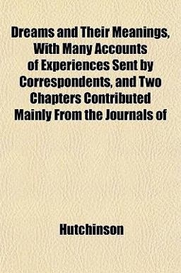 Dreams and Their Meanings, with Many Accounts of Experiences Sent by Correspondents, and Two Chapters Contributed Mainly from the Journals Of