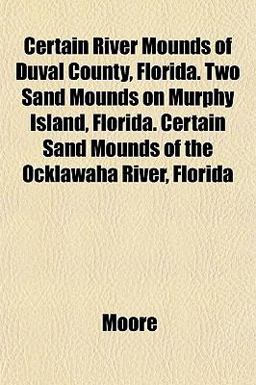 Certain River Mounds of Duval County, Florida Two Sand Mounds on Murphy Island, Florida Certain Sand Mounds of the Ocklawaha River, Florid