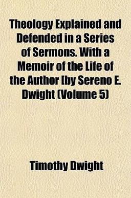 Theology Explained and Defended in a Series of Sermons with a Memoir of the Life of the Author [by Sereno E Dwight Theology Explained and Defended in a Series of Sermons with a Memoir of the Life of the Author [by Sereno E Dwight