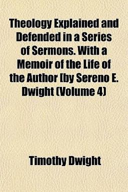 Theology Explained and Defended in a Series of Sermons with a Memoir of the Life of the Author [by Sereno E Dwight Theology Explained and Defended in a Series of Sermons with a Memoir of the Life of the Author [by Sereno E Dwight