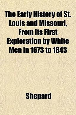 The Early History of St Louis and Missouri, from Its First Exploration by White Men in 1673 To 1843