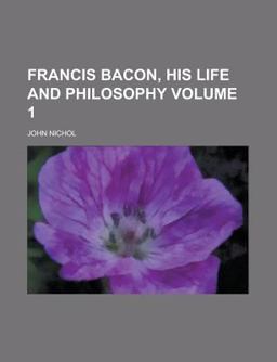 Francis Bacon, His Life and Philosophy