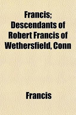 Francis; Descendants of Robert Francis of Wethersfield, Conn