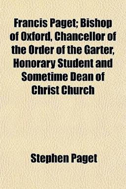 Francis Paget; Bishop of Oxford, Chancellor of the Order of the Garter, Honorary Student and Sometime Dean of Christ Church