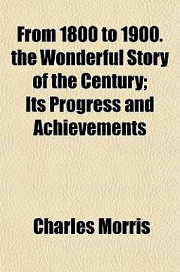 From 1800 to 1900 the Wonderful Story of the Century; Its Progress and Achievements