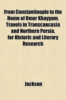 From Constantinople to the Home of Omar Khayyam, Travels in Transcaucasia and Northern Persia, for Historic and Literary Research