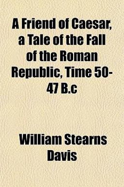 A Friend of Caesar, a Tale of the Fall of the Roman Republic, Time 50-47 B C A Friend of Caesar, a Tale of the Fall of the Roman Republic, Time 50-47 B C