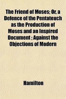 The Friend of Moses; or, a Defence of the Pentateuch As the Production of Moses and an Inspired Document; Against the Objections of Modern