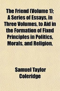 The Friend; a Series of Essays, in Three Volumes, to Aid in the Formation of Fixed Principles in Politics, Morals, and Religion