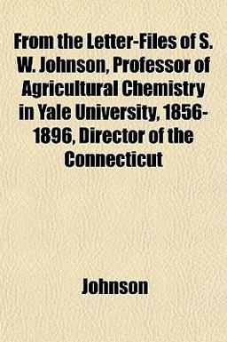 From the Letter-Files of S W Johnson, Professor of Agricultural Chemistry in Yale University, 1856-1896, Director of the Connecticut