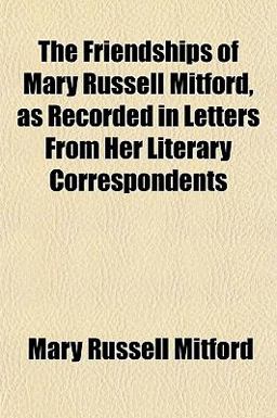 The Friendships of Mary Russell Mitford, As Recorded in Letters from Her Literary Correspondents