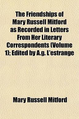 The Friendships of Mary Russell Mitford As Recorded in Letters from Her Literary Correspondents; Edited by a G L'Estrange