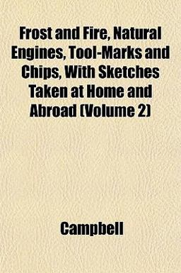 Frost and Fire, Natural Engines, Tool-Marks and Chips, with Sketches Taken at Home and Abroad